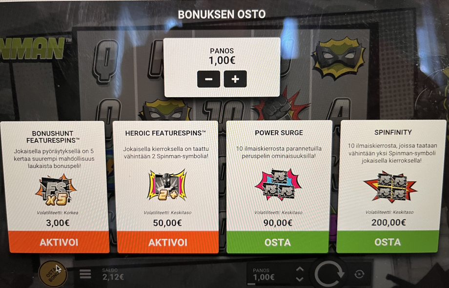 Näyttökuvassa on Spinman-kolikkopelin “BONUKSEN OSTO” -valikko. Panokseksi on asetettu 1,00 € ja yläosassa on plus- ja miinuspainikkeet sen muuttamiseen. Keskellä ruutua on neljä ostettavaa vaihtoehtoa riveissä vasemmalta oikealle:
1. BONUSHUNT FEATURESPINS™ – 5× suurempi mahdollisuus laukaista bonuspeli, volatiliteetti korkea, hinta 3 €, oranssi “AKTIVOI”-painike.
2. HEROIC FEATURESPINS™ – jokaisella kierroksella taataan vähintään 2 Spinman-symbolia, volatiliteetti keskitason, hinta 50 €, oranssi “AKTIVOI”-painike.
3. POWER SURGE – 10 ilmaiskierrosta parannetuilla peruspelin ominaisuuksilla, volatiliteetti keskitason, hinta 90 €, vihreä “OSTA”-painike.
4. SPINFINITY – 10 ilmaiskierrosta, joilla taataan vähintään yksi Spinman-symboli jokaisella kierroksella, volatiliteetti keskitason, hinta 200 €, vihreä “OSTA”-painike.
Alareunassa näkyy pelaajan saldo 2,12 € ja oikealla pyöräytyspainike.